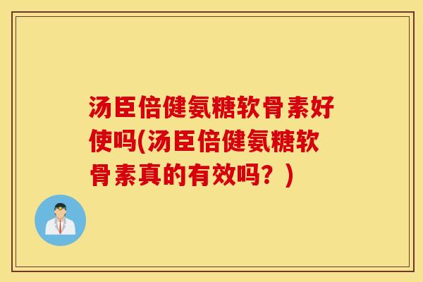 汤臣倍健氨糖软骨素好使吗(汤臣倍健氨糖软骨素真的有效吗？)