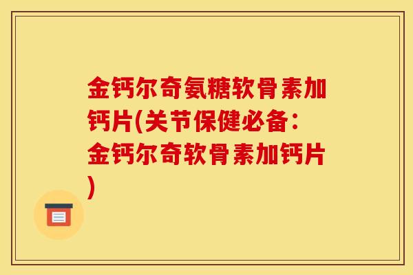 金钙尔奇氨糖软骨素加钙片(关节保健必备：金钙尔奇软骨素加钙片)
