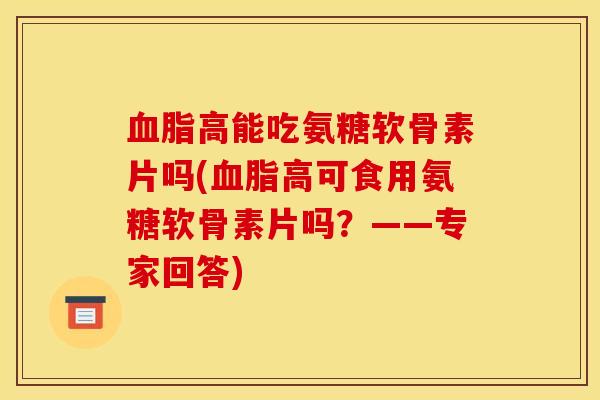 血脂高能吃氨糖软骨素片吗(血脂高可食用氨糖软骨素片吗?——专家回答) 血脂高能吃氨糖软骨素片吗(血脂高可食用氨糖软骨素片吗?——专家回答)