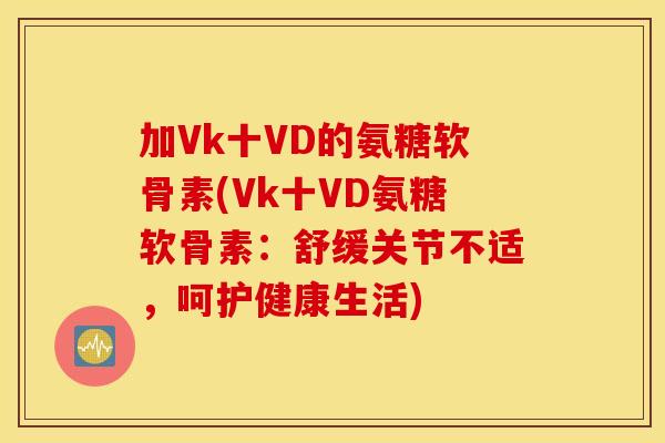 加Vk十VD的氨糖软骨素(Vk十VD氨糖软骨素：舒缓关节不适，呵护健康生活)
