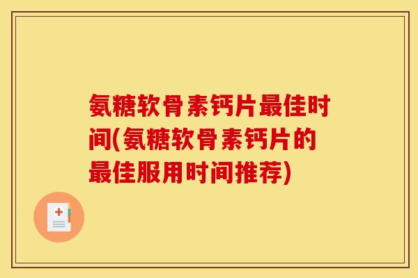 氨糖软骨素钙片最佳时间(氨糖软骨素钙片的最佳服用时间推荐)