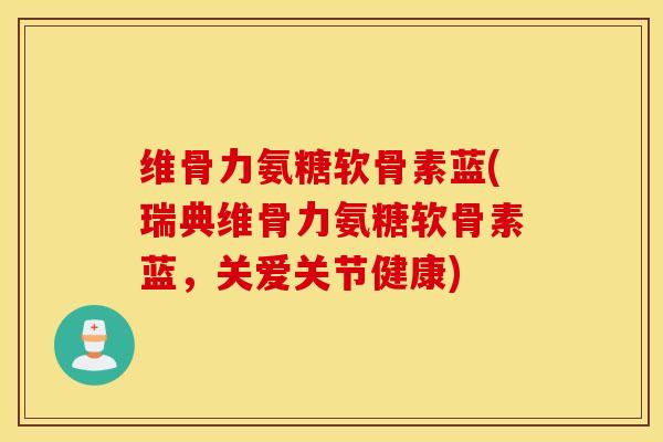 维骨力氨糖软骨素蓝(瑞典维骨力氨糖软骨素蓝，关爱关节健康)