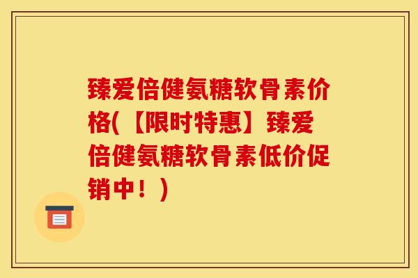 臻爱倍健氨糖软骨素价格(【限时特惠】臻爱倍健氨糖软骨素低价促销中！)