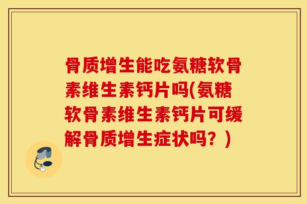 骨质增生能吃氨糖软骨素维生素钙片吗(氨糖软骨素维生素钙片可缓解骨质增生症状吗？)