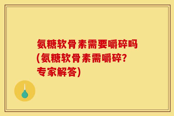 氨糖软骨素需要嚼碎吗(氨糖软骨素需嚼碎？专家解答)