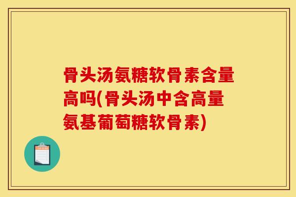 骨头汤氨糖软骨素含量高吗(骨头汤中含高量氨基葡萄糖软骨素)