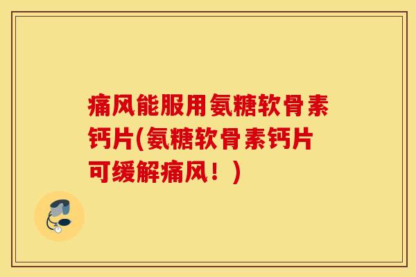 痛风能服用氨糖软骨素钙片(氨糖软骨素钙片可缓解痛风！)