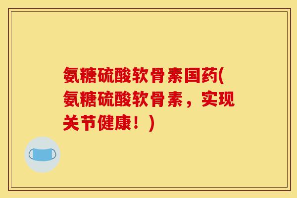 氨糖硫酸软骨素国药(氨糖硫酸软骨素，实现关节健康！)