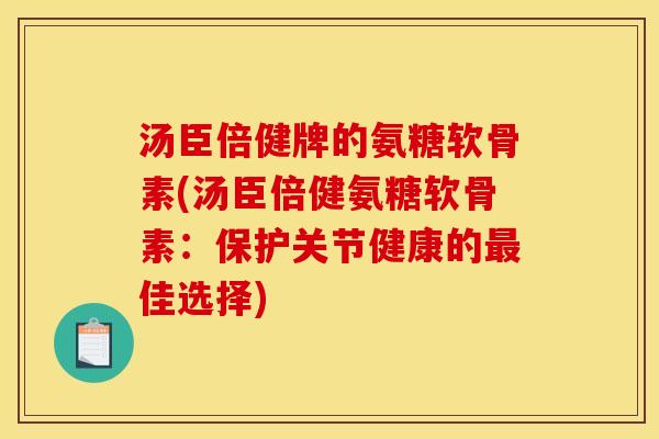 汤臣倍健牌的氨糖软骨素(汤臣倍健氨糖软骨素:保护关节健康的最佳选择) 汤臣倍健牌的氨糖软骨素(汤臣倍健氨糖软骨素:保护关节健康的最佳选择)