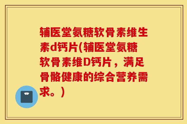 辅医堂氨糖软骨素维生素d钙片(辅医堂氨糖软骨素维D钙片，满足骨骼健康的综合营养需求。)
