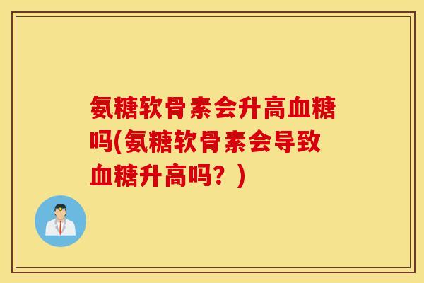 氨糖软骨素会升高血糖吗(氨糖软骨素会导致血糖升高吗？)