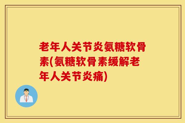 老年人关节炎氨糖软骨素(氨糖软骨素缓解老年人关节炎痛) 老年人关节炎氨糖软骨素(氨糖软骨素缓解老年人关节炎痛)