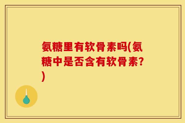 氨糖里有软骨素吗(氨糖中是否含有软骨素？)