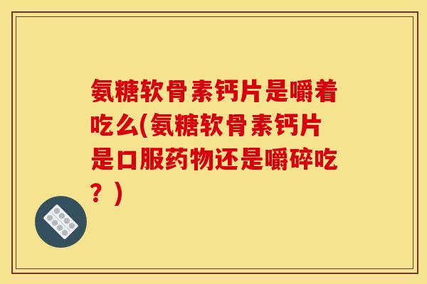 氨糖软骨素钙片是嚼着吃么(氨糖软骨素钙片是口服药物还是嚼碎吃？)