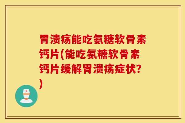 胃溃疡能吃氨糖软骨素钙片(能吃氨糖软骨素钙片缓解胃溃疡症状？)