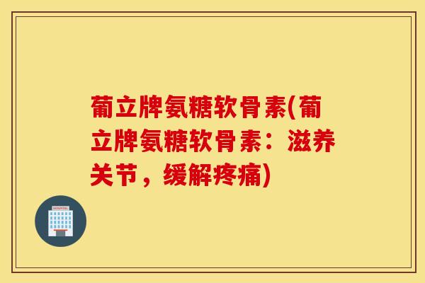 葡立牌氨糖软骨素(葡立牌氨糖软骨素：滋养关节，缓解疼痛)
