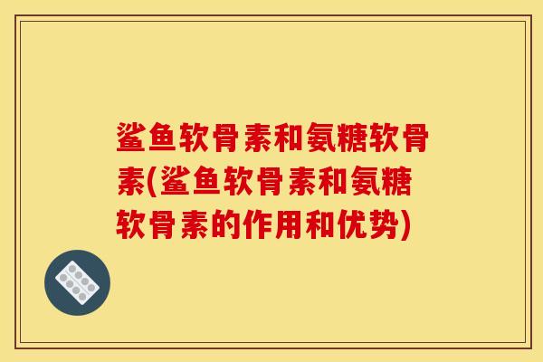 鲨鱼软骨素和氨糖软骨素(鲨鱼软骨素和氨糖软骨素的作用和优势) 鲨鱼软骨素和氨糖软骨素(鲨鱼软骨素和氨糖软骨素的作用和优势)