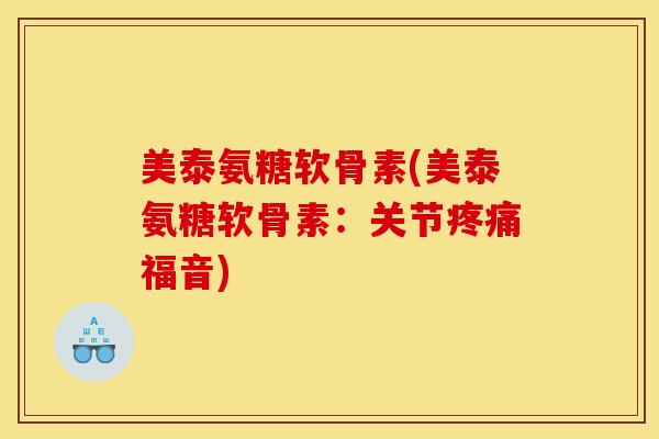美泰氨糖软骨素(美泰氨糖软骨素:关节疼痛福音) 美泰氨糖软骨素(美泰氨糖软骨素:关节疼痛福音)