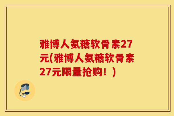 雅博人氨糖软骨素27元(雅博人氨糖软骨素27元限量抢购！)