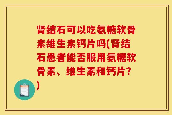 肾结石可以吃氨糖软骨素维生素钙片吗(肾结石患者能否服用氨糖软骨素、维生素和钙片？)