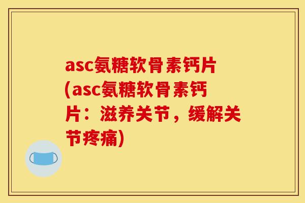 asc氨糖软骨素钙片(asc氨糖软骨素钙片：滋养关节，缓解关节疼痛)