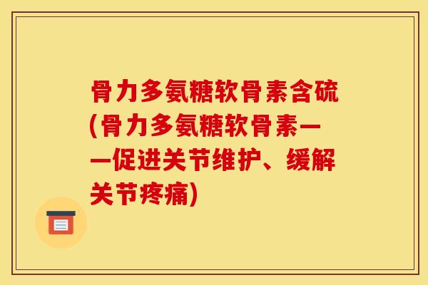 骨力多氨糖软骨素含硫(骨力多氨糖软骨素——促进关节维护、缓解关节疼痛) 骨力多氨糖软骨素含硫(骨力多氨糖软骨素——促进关节维护、缓解关节疼痛)