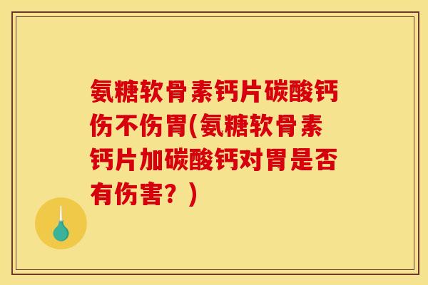 氨糖软骨素钙片碳酸钙伤不伤胃(氨糖软骨素钙片加碳酸钙对胃是否有伤害？)