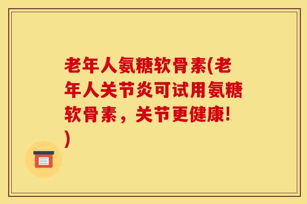 老年人氨糖软骨素(老年人关节炎可试用氨糖软骨素,关节更健康!) 老年人氨糖软骨素(老年人关节炎可试用氨糖软骨素,关节更健康!)