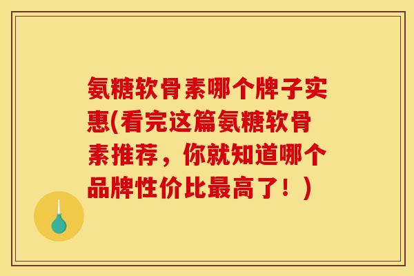 氨糖软骨素哪个牌子实惠(看完这篇氨糖软骨素推荐，你就知道哪个品牌性价比最高了！)