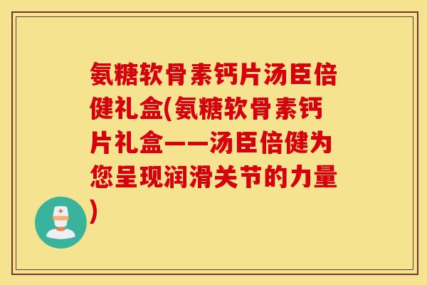 氨糖软骨素钙片汤臣倍健礼盒(氨糖软骨素钙片礼盒——汤臣倍健为您呈现润滑关节的力量)