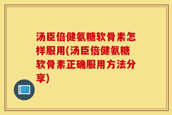 汤臣倍健氨糖软骨素怎样服用(汤臣倍健氨糖软骨素正确服用方法分享)