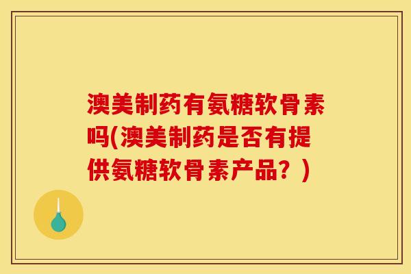 澳美制药有氨糖软骨素吗(澳美制药是否有提供氨糖软骨素产品？)