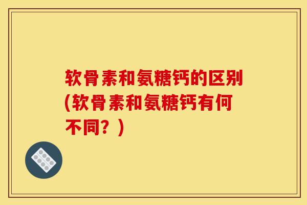 软骨素和氨糖钙的区别(软骨素和氨糖钙有何不同？)