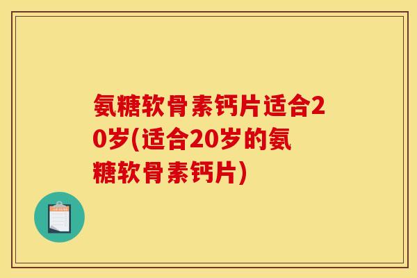 氨糖软骨素钙片适合20岁(适合20岁的氨糖软骨素钙片)