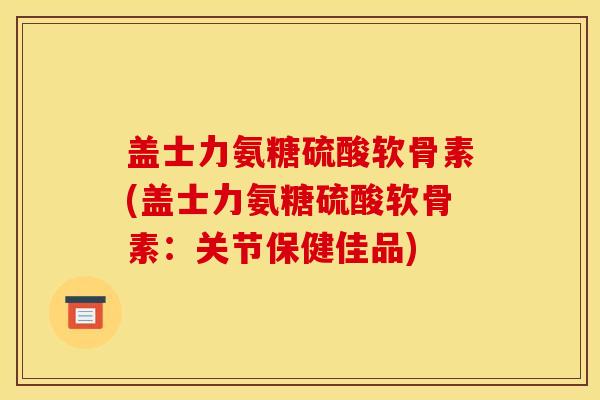 盖士力氨糖硫酸软骨素(盖士力氨糖硫酸软骨素：关节保健佳品)
