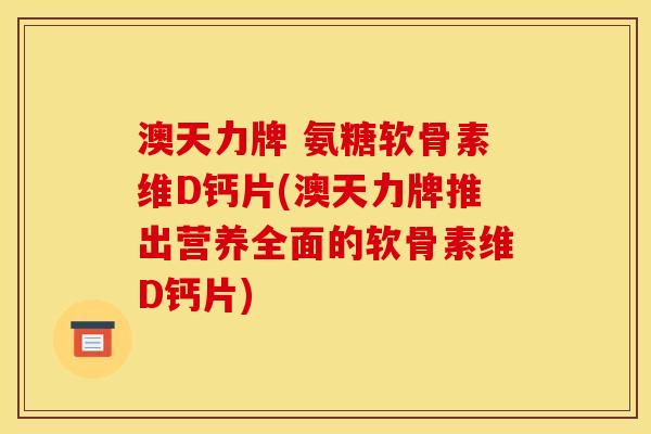 澳天力牌 氨糖软骨素维D钙片(澳天力牌推出营养全面的软骨素维D钙片)