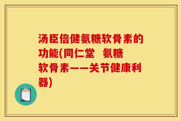 汤臣倍健氨糖软骨素的功能(同仁堂  氨糖软骨素——关节健康利器)