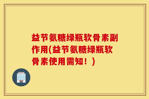 益节氨糖绿瓶软骨素副作用(益节氨糖绿瓶软骨素使用需知！)