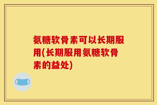 氨糖软骨素可以长期服用(长期服用氨糖软骨素的益处)