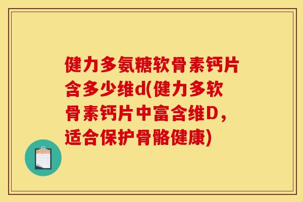 健力多氨糖软骨素钙片含多少维d(健力多软骨素钙片中富含维D，适合保护骨骼健康)