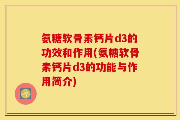 氨糖软骨素钙片d3的功效和作用(氨糖软骨素钙片d3的功能与作用简介)