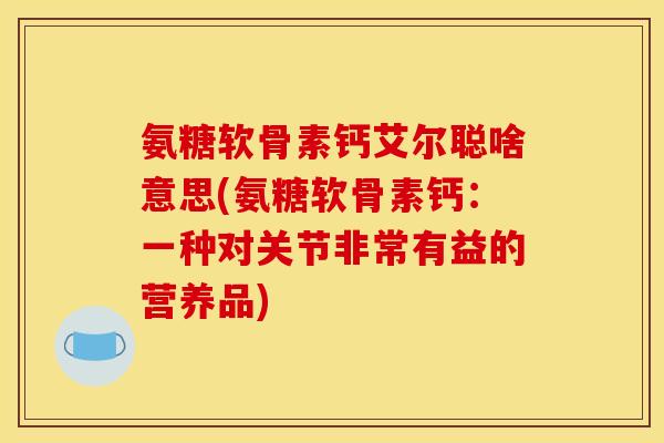 氨糖软骨素钙艾尔聪啥意思(氨糖软骨素钙：一种对关节非常有益的营养品)