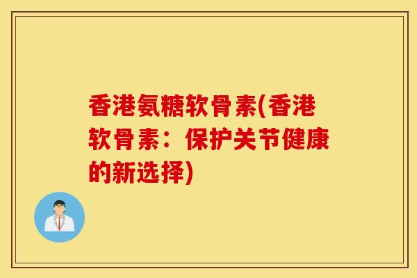 香港氨糖软骨素(香港软骨素：保护关节健康的新选择)