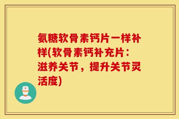 氨糖软骨素钙片一样补样(软骨素钙补充片：滋养关节，提升关节灵活度)