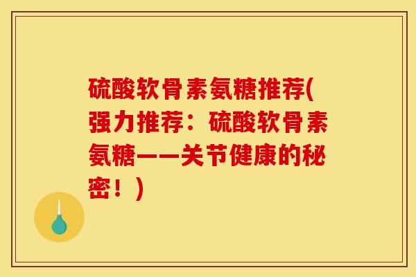 硫酸软骨素氨糖推荐(强力推荐：硫酸软骨素氨糖——关节健康的秘密！)