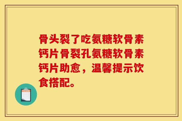 骨头裂了吃氨糖软骨素钙片骨裂孔氨糖软骨素钙片助愈，温馨提示饮食搭配。