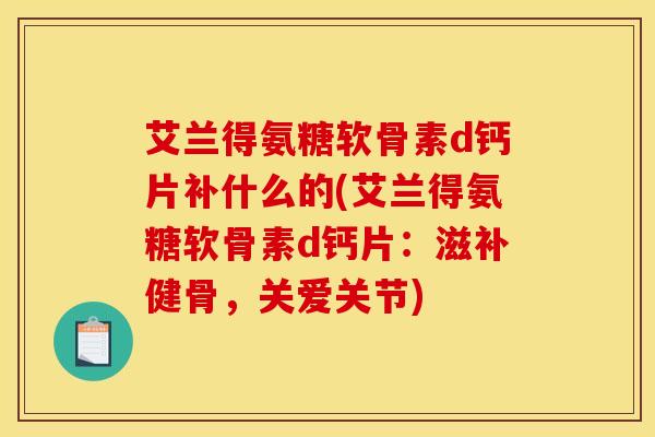 艾兰得氨糖软骨素d钙片补什么的(艾兰得氨糖软骨素d钙片：滋补健骨，关爱关节)