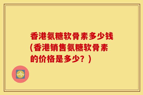 香港氨糖软骨素多少钱(香港销售氨糖软骨素的价格是多少？)