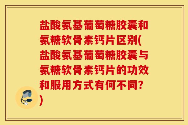盐酸氨基葡萄糖胶囊和氨糖软骨素钙片区别(盐酸氨基葡萄糖胶囊与氨糖软骨素钙片的功效和服用方式有何不同？)