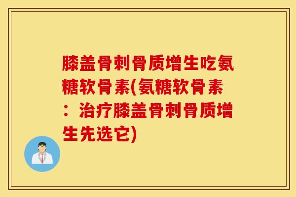 膝盖骨刺骨质增生吃氨糖软骨素(氨糖软骨素：治疗膝盖骨刺骨质增生先选它)